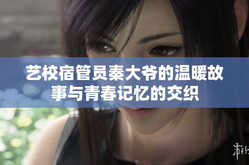 艺校宿管员秦大爷的温暖故事与青春记忆的交织