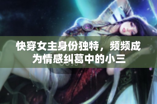 快穿女主身份独特，频频成为情感纠葛中的小三