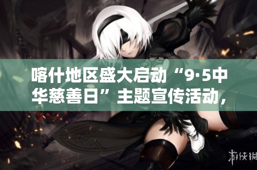 喀什地区盛大启动“9·5中华慈善日”主题宣传活动，传递爱心与温暖