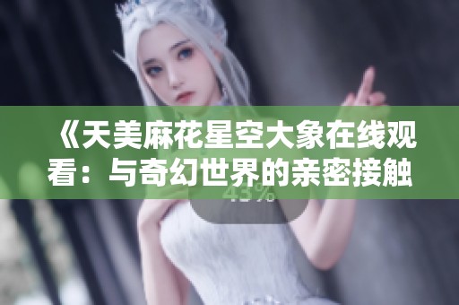 《天美麻花星空大象在线观看：与奇幻世界的亲密接触》
