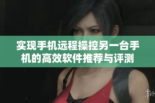 实现手机远程操控另一台手机的高效软件推荐与评测