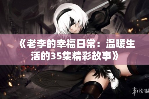 《老李的幸福日常：温暖生活的35集精彩故事》