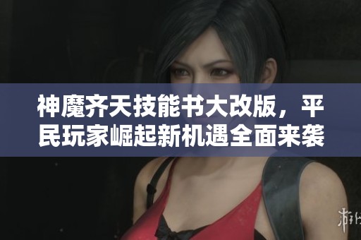 神魔齐天技能书大改版，平民玩家崛起新机遇全面来袭