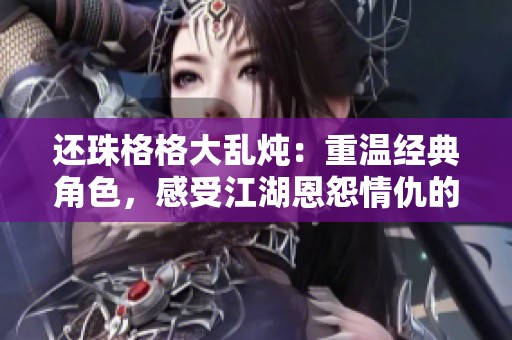 还珠格格大乱炖：重温经典角色，感受江湖恩怨情仇的新篇章