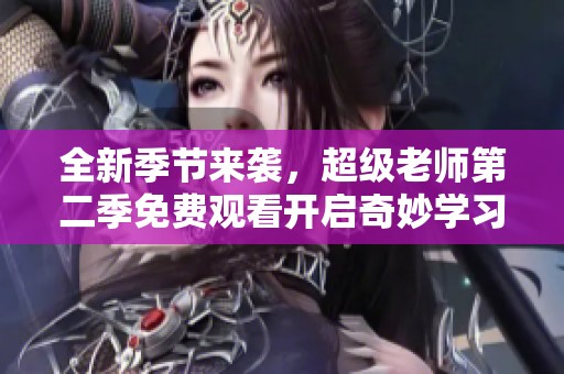 全新季节来袭，超级老师第二季免费观看开启奇妙学习之旅