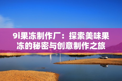 9i果冻制作厂：探索美味果冻的秘密与创意制作之旅