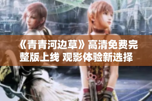 《青青河边草》高清免费完整版上线 观影体验新选择