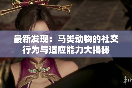 最新发现：马类动物的社交行为与适应能力大揭秘