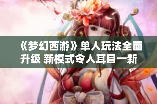 《梦幻西游》单人玩法全面升级 新模式令人耳目一新