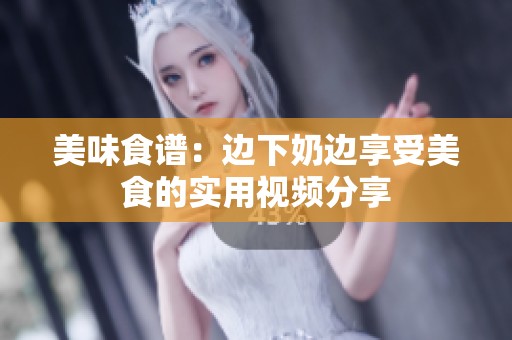 美味食谱：边下奶边享受美食的实用视频分享