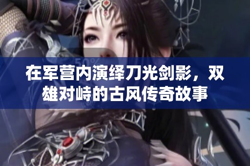 在军营内演绎刀光剑影，双雄对峙的古风传奇故事