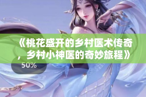 《桃花盛开的乡村医术传奇，乡村小神医的奇妙旅程》