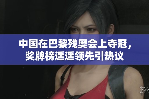 中国在巴黎残奥会上夺冠，奖牌榜遥遥领先引热议