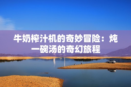 牛奶榨汁机的奇妙冒险：炖一碗汤的奇幻旅程