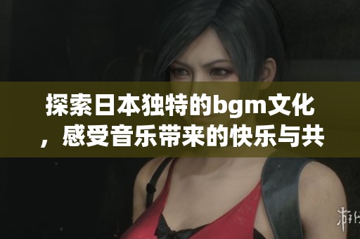 探索日本独特的bgm文化，感受音乐带来的快乐与共鸣
