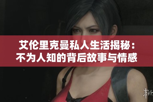 艾伦里克曼私人生活揭秘：不为人知的背后故事与情感历程
