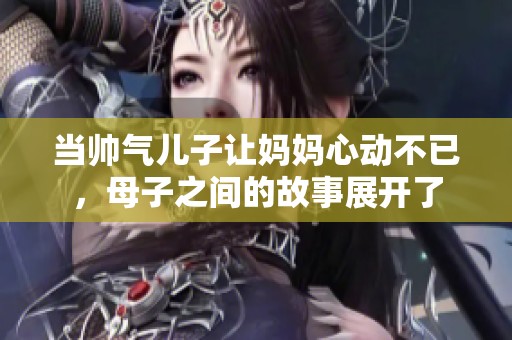 当帅气儿子让妈妈心动不已，母子之间的故事展开了