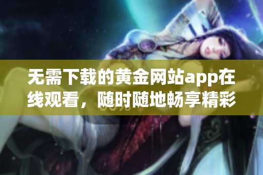 无需下载的黄金网站app在线观看，随时随地畅享精彩内容