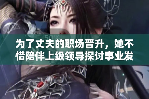 为了丈夫的职场晋升，她不惜陪伴上级领导探讨事业发展