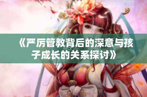 《严厉管教背后的深意与孩子成长的关系探讨》
