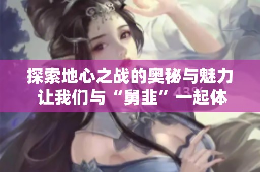 探索地心之战的奥秘与魅力 让我们与“舅韭”一起体验精彩旅程