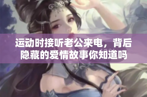运动时接听老公来电，背后隐藏的爱情故事你知道吗