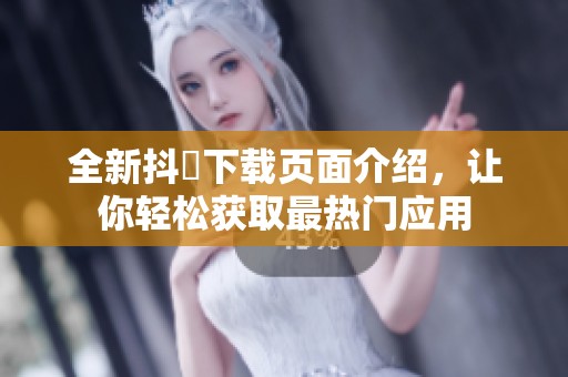 全新抖抈下载页面介绍，让你轻松获取最热门应用