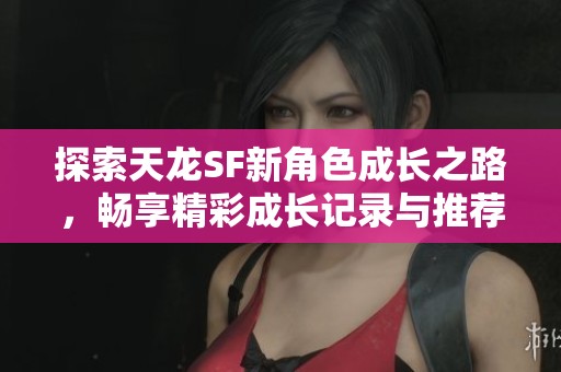 探索天龙SF新角色成长之路，畅享精彩成长记录与推荐