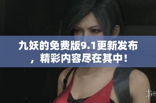 九妖的免费版9.1更新发布，精彩内容尽在其中！