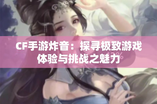 CF手游炸音：探寻极致游戏体验与挑战之魅力