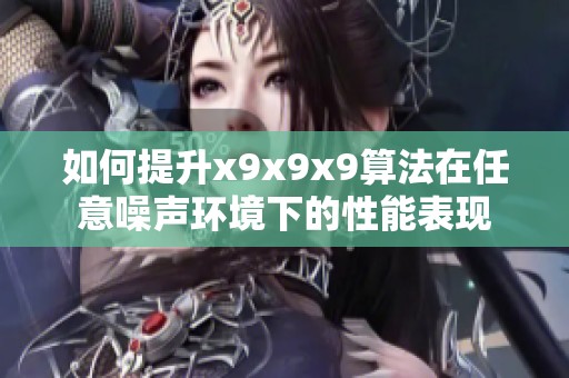 如何提升x9x9x9算法在任意噪声环境下的性能表现