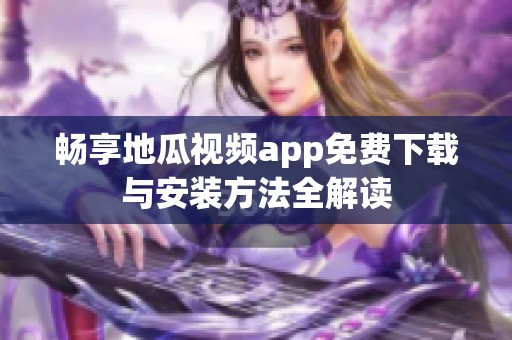 畅享地瓜视频app免费下载与安装方法全解读