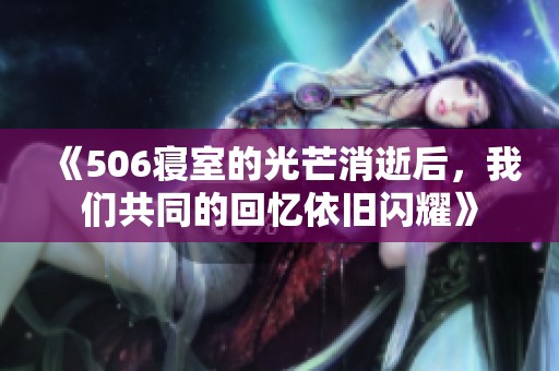 《506寝室的光芒消逝后，我们共同的回忆依旧闪耀》