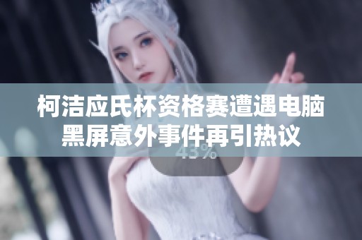 柯洁应氏杯资格赛遭遇电脑黑屏意外事件再引热议