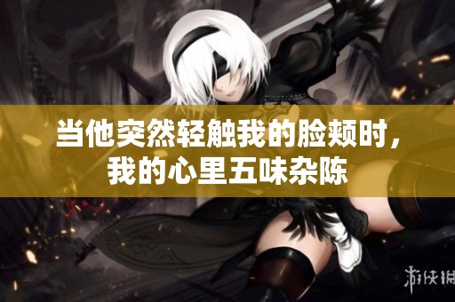 当他突然轻触我的脸颊时，我的心里五味杂陈
