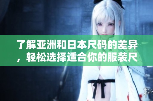 了解亚洲和日本尺码的差异，轻松选择适合你的服装尺寸