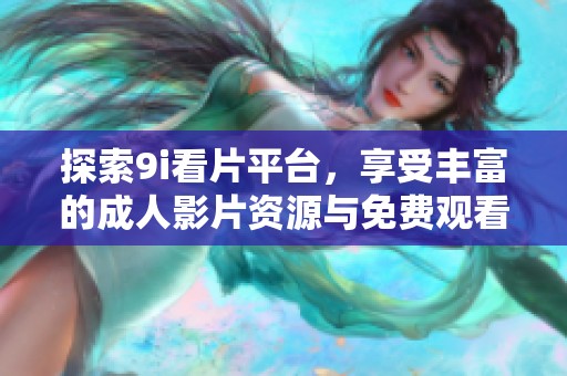 探索9i看片平台，享受丰富的成人影片资源与免费观看体验