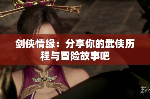 剑侠情缘：分享你的武侠历程与冒险故事吧