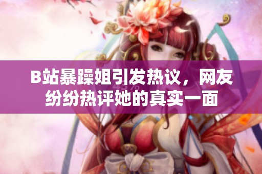B站暴躁姐引发热议，网友纷纷热评她的真实一面