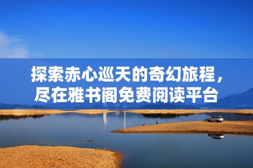 探索赤心巡天的奇幻旅程，尽在雅书阁免费阅读平台