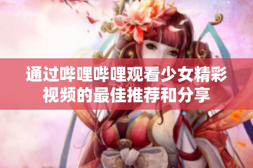 通过哔哩哔哩观看少女精彩视频的最佳推荐和分享