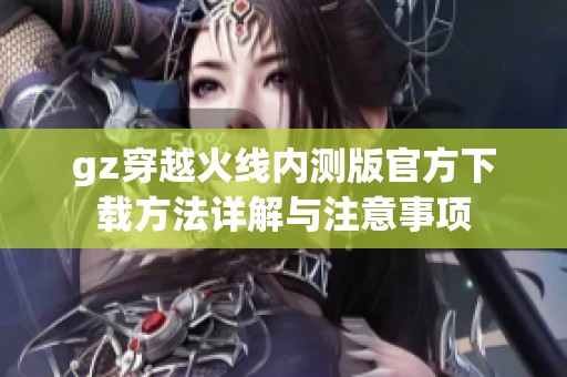 gz穿越火线内测版官方下载方法详解与注意事项