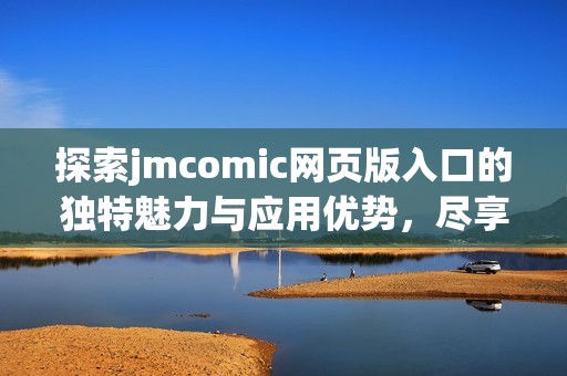 探索jmcomic网页版入口的独特魅力与应用优势，尽享漫画盛宴