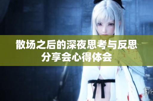 散场之后的深夜思考与反思分享会心得体会