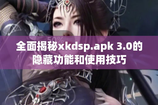 全面揭秘xkdsp.apk 3.0的隐藏功能和使用技巧