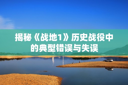 揭秘《战地1》历史战役中的典型错误与失误