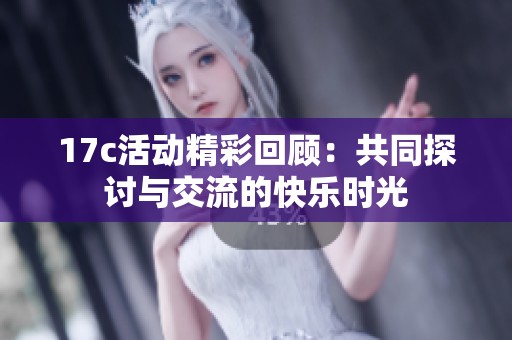 17c活动精彩回顾：共同探讨与交流的快乐时光