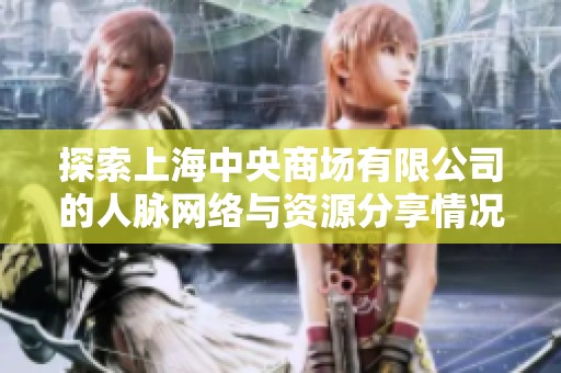 探索上海中央商场有限公司的人脉网络与资源分享情况