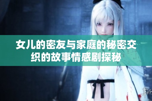 女儿的密友与家庭的秘密交织的故事情感剧探秘