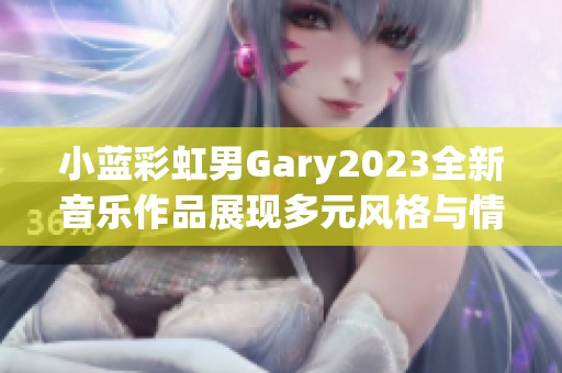 小蓝彩虹男Gary2023全新音乐作品展现多元风格与情感之旅